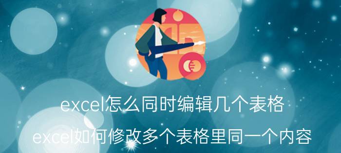 excel怎么同时编辑几个表格 excel如何修改多个表格里同一个内容？